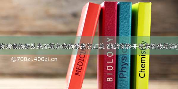 谢谢你对我的好从来不放弃我的爱散文汇总 谢谢你终于将我的爱放弃(四篇)