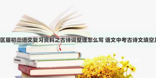 北京市西城区届初三语文复习资料之古诗词整理怎么写 语文中考古诗文填空及答案(7篇)