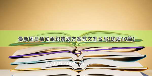 最新团日活动组织策划方案范文怎么写(优质19篇)