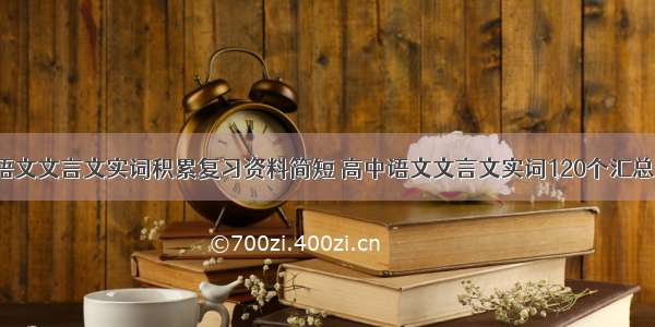 高中语文文言文实词积累复习资料简短 高中语文文言文实词120个汇总(6篇)