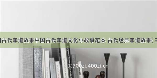 中国古代孝道故事中国古代孝道文化小故事范本 古代经典孝道故事(三篇)