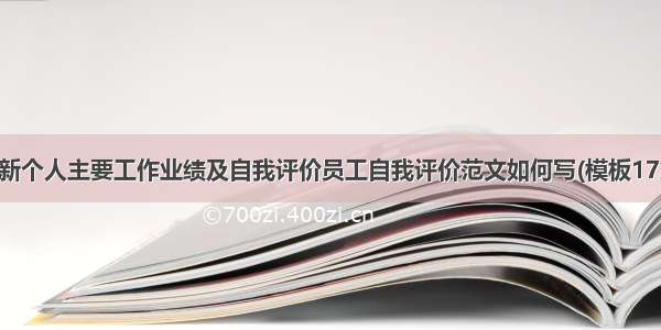 最新个人主要工作业绩及自我评价员工自我评价范文如何写(模板17篇)