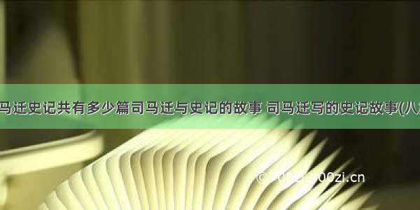 司马迁史记共有多少篇司马迁与史记的故事 司马迁写的史记故事(八篇)