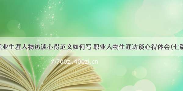 职业生涯人物访谈心得范文如何写 职业人物生涯访谈心得体会(七篇)