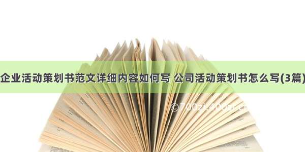 企业活动策划书范文详细内容如何写 公司活动策划书怎么写(3篇)