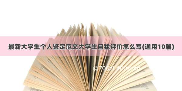 最新大学生个人鉴定范文大学生自我评价怎么写(通用10篇)