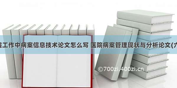 医院工作中病案信息技术论文怎么写 医院病案管理现状与分析论文(六篇)