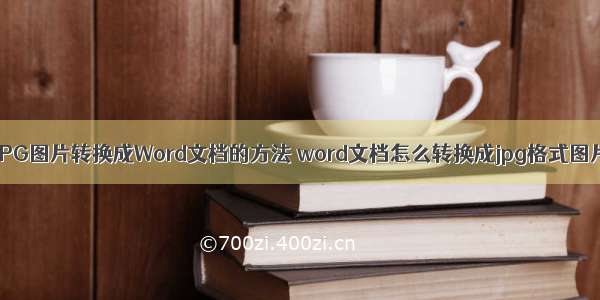 Word把JPG图片转换成Word文档的方法 word文档怎么转换成jpg格式图片(二篇)