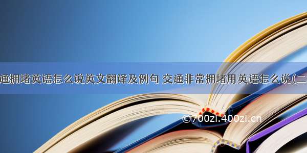 交通拥堵英语怎么说英文翻译及例句 交通非常拥堵用英语怎么说(二篇)