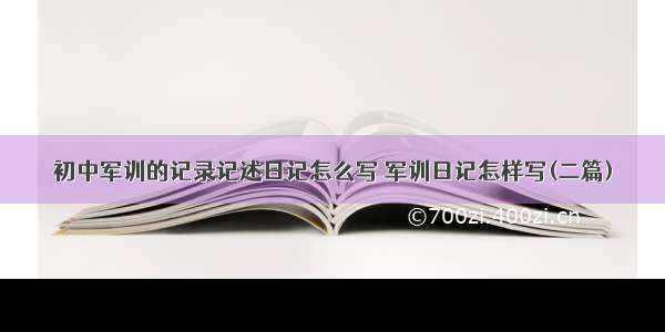 初中军训的记录记述日记怎么写 军训日记怎样写(二篇)