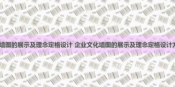 企业文化墙图的展示及理念定格设计 企业文化墙图的展示及理念定格设计方案(八篇)