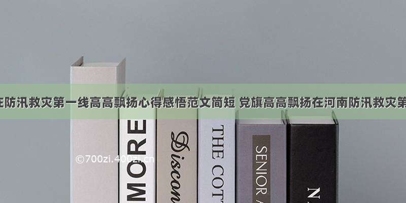 让党旗在防汛救灾第一线高高飘扬心得感悟范文简短 党旗高高飘扬在河南防汛救灾第一线