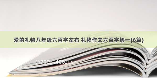 爱的礼物八年级六百字左右 礼物作文六百字初一(6篇)