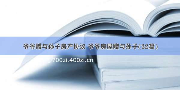 爷爷赠与孙子房产协议 爷爷房屋赠与孙子(22篇)