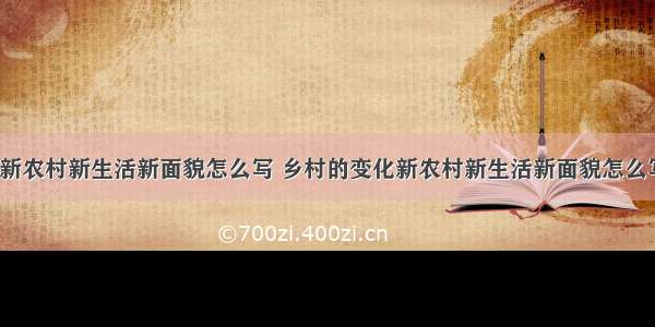 乡村的变化新农村新生活新面貌怎么写 乡村的变化新农村新生活新面貌怎么写作文(8篇)