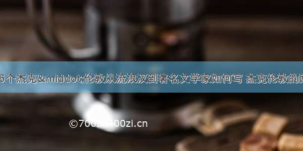 中外励志故事6个杰克&middot;伦敦从流浪汉到著名文学家如何写 杰克伦敦的励志故事(三篇)