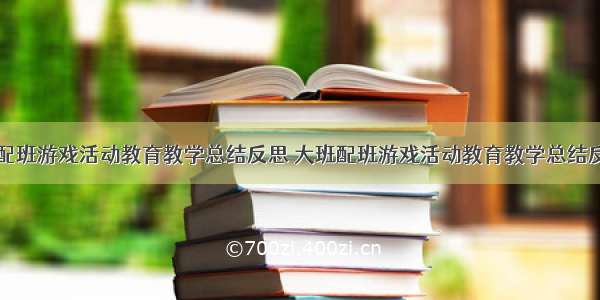 大班配班游戏活动教育教学总结反思 大班配班游戏活动教育教学总结反思与