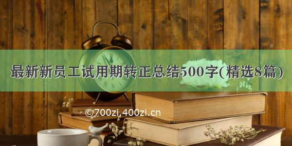 最新新员工试用期转正总结500字(精选8篇)