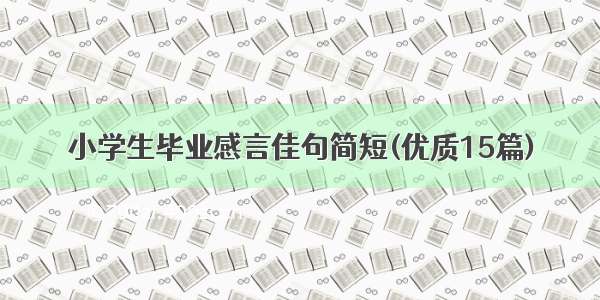 小学生毕业感言佳句简短(优质15篇)