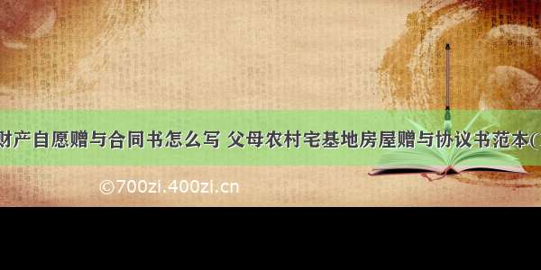 父母财产自愿赠与合同书怎么写 父母农村宅基地房屋赠与协议书范本(15篇)