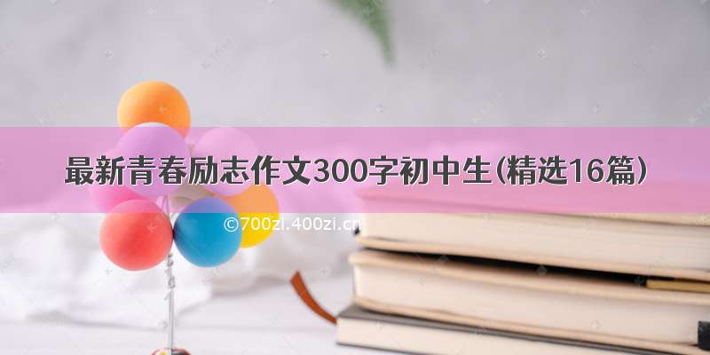最新青春励志作文300字初中生(精选16篇)