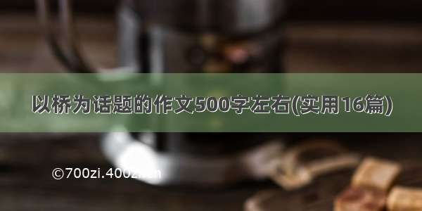 以桥为话题的作文500字左右(实用16篇)