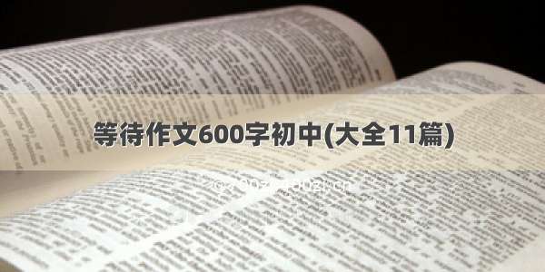 等待作文600字初中(大全11篇)