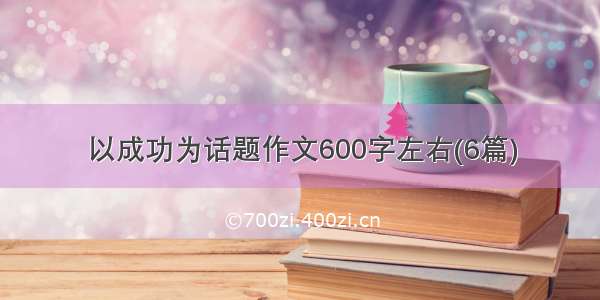 以成功为话题作文600字左右(6篇)