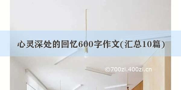 心灵深处的回忆600字作文(汇总10篇)