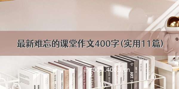 最新难忘的课堂作文400字(实用11篇)