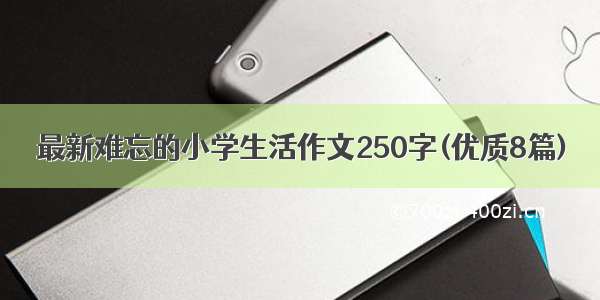 最新难忘的小学生活作文250字(优质8篇)