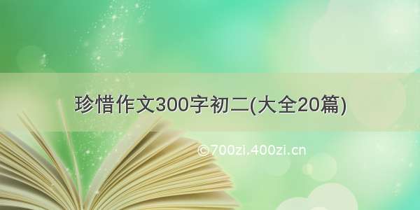 珍惜作文300字初二(大全20篇)