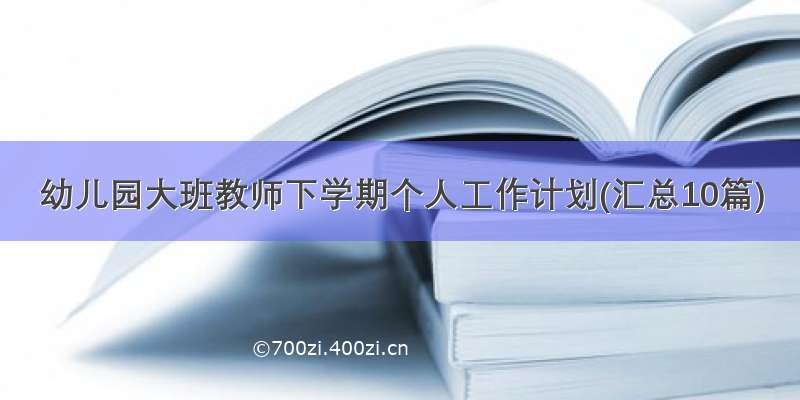 幼儿园大班教师下学期个人工作计划(汇总10篇)