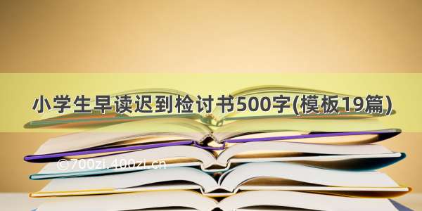 小学生早读迟到检讨书500字(模板19篇)