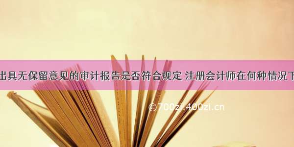 注册会计师出具无保留意见的审计报告是否符合规定 注册会计师在何种情况下出具无保留