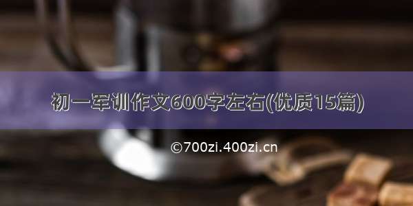 初一军训作文600字左右(优质15篇)