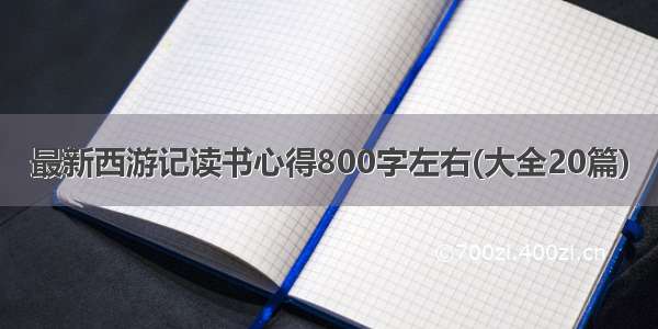 最新西游记读书心得800字左右(大全20篇)