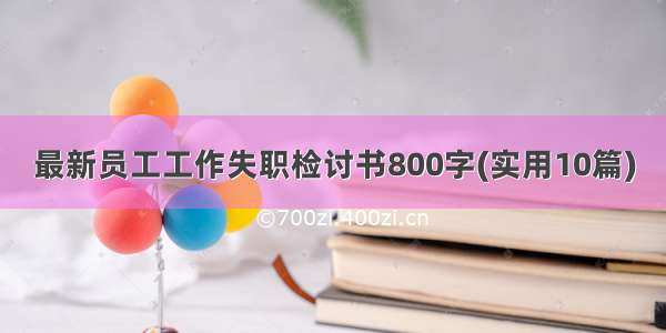 最新员工工作失职检讨书800字(实用10篇)