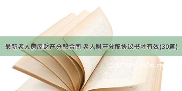 最新老人房屋财产分配合同 老人财产分配协议书才有效(30篇)