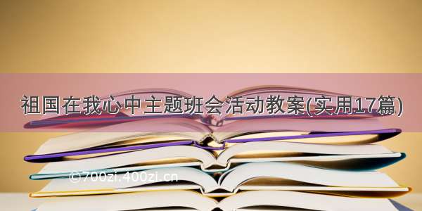 祖国在我心中主题班会活动教案(实用17篇)