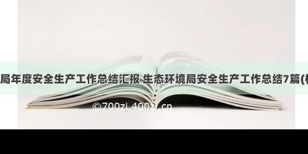 环保局年度安全生产工作总结汇报 生态环境局安全生产工作总结7篇(模板)