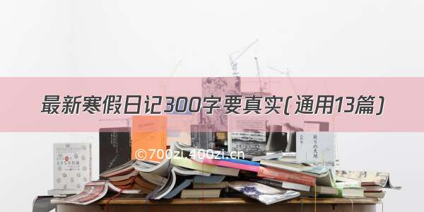 最新寒假日记300字要真实(通用13篇)