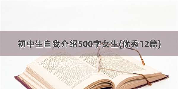 初中生自我介绍500字女生(优秀12篇)