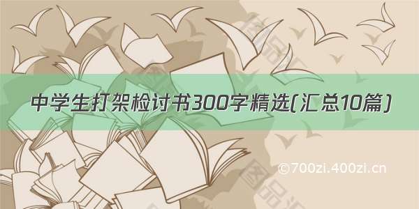 中学生打架检讨书300字精选(汇总10篇)