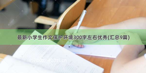 最新小学生作文保护环境300字左右优秀(汇总9篇)