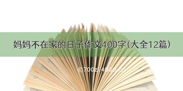 妈妈不在家的日子作文400字(大全12篇)