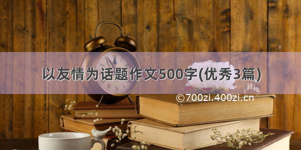 以友情为话题作文500字(优秀3篇)