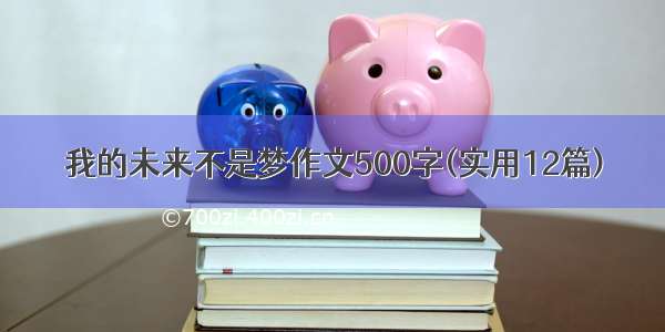 我的未来不是梦作文500字(实用12篇)