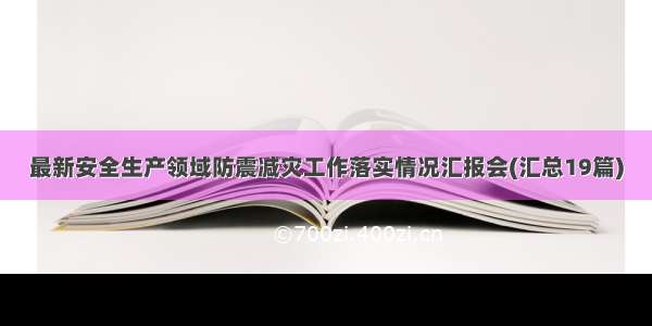 最新安全生产领域防震减灾工作落实情况汇报会(汇总19篇)