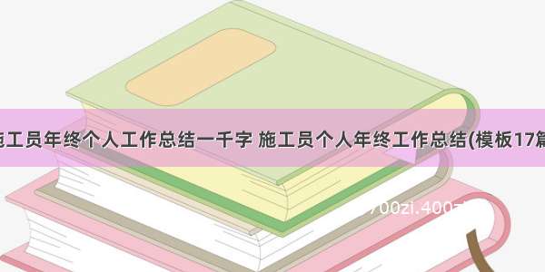 施工员年终个人工作总结一千字 施工员个人年终工作总结(模板17篇)